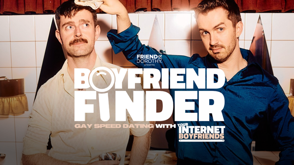 Friend of Dorothy presents: BOYFRIEND FINDER - Gay Speed Dating with Your Internet Boyfriends